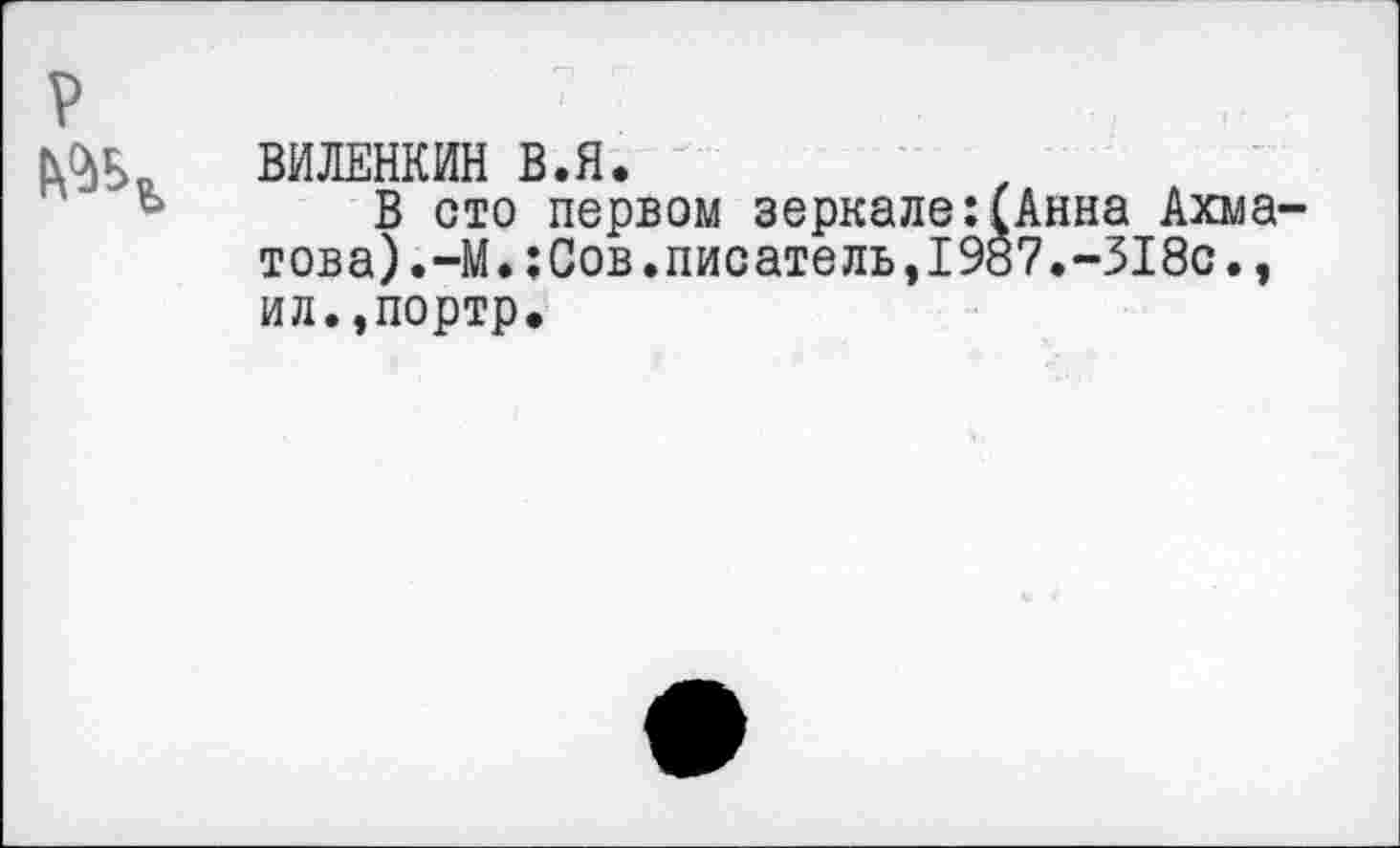 ﻿ВИЛЕНКИН В.Я.
В сто первом зеркале:(Анна Ахма това).-М.:Сов.писатель,1987.-318с., ил.,портр.